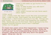 Anonymous 77 KB JPG >Olie: woof 12/06/22(Tue)16:53:09 No.890311288 >had a s--- date so go home to my dog Olie >me: hi little buddy you still don't have a mom sorry >Olie: woof >me: yeah I know but we have each other right? >me: I really wish life didn't suck like this sometimes Olie. I hate my job. Dad hates me and wishes I was never born. I don't have anyone in my life. Things are just lonely. You're the only one keeping me together Olie. Seriously you're the best. We're going to be the bestest friends forever aren't we?! Hahaah >Olie: no I'm good >..... It's been two years since this happened. I keep trying to get him to talk again. I swear he spoke. Does he not trust me? Is he understanding me but refusing to answer? What the f--- Olie why won't he speak again. What do I do /b/