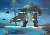 a: Hey techpriest, call my brothers : Contact not found a: I mean call my pawns Calling all primarchs