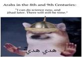 Arabs in the 8th and 9th Centuries: "I can do science now, and jihad later. There will still be time." هدي هدي