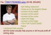 File: 1785611755380864.webp (94 KB, 900x900) >join failing restaurant >close-up on the dogshit dishes >scream at the waiter >scream at the owner >scream at the cooks >open the fridge >scream at the fridge >"Oh FOR F---- SAKE" >leave >restaurant fails anyway did this f----- actually help anyone or did he just profit off sinking ships