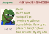 Anonymous 25 KB PNG 07/29/19(Mon) 12:55:52 No.80582844 >be me >be 5"5 manlet > dating a 6"3 girl >everytime we get into an argument she just lifts me up and puts me on this high cupboard >cant leave untill i say sorry to her