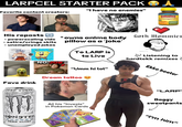LARPCEL STARTER PACK Favorite content creators: "I have no enemies" His reposts - powerscaling vids - satire/cringe skits *owns anime body pillow as a ‘joke' - unemployed jokes Fave drink ZERO SUGAR Nature Made Ashwagandha Goth Mommies TO LARP is to Live ♪♪♪ Listening to hardtekk remixes! NO JOB "Umm hi lol" MONSTER N ZERO ULTRA Dream tattoo Ekko beater "LARP' Baggy sweatpants All his "Invests" in Pokemon Cards "I'm him"