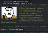 Was he the biggest retard in history? Was he the biggest retard in h(...) 08/01/26(Sat)09:50:22 No.18610026 >Allies with brown Italians and yellow Japanese >Declares war on Great Britain and America >Kills millions of Jews and Russians for no reason >Kills ximself when Slavic 15 KB PNG Warriors arrive in Berlin to take vengeance Anonymous 08/01/26(Sat) 09:57:44 No.18610036 What if Hitler had a BBC Anonymous 08/01/26(Sat) 10:18:34 No 18610062