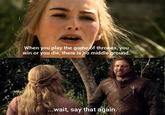 When you play the game of thrones, you win or you die, there is no middle ground. ...wait, say that again.