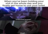 When you've been holding your s--- in the whole day and you finally get home to use your toilet. Unlimited power! imgflip.com Aaah...