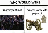 WHO WOULD WIN? Angry royalist mob cannons loaded with grapeshot