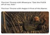 The Iron Throne with Rhaenyra: "Get the F--- off of me, foid." The Iron Throne with Aegon II First of His Name: