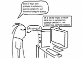 solve 10 major open problems in mathematics, quantum complexity, and theoretical computer science. OK I SOLVED THOSE 10 MAJOR PROBLEMS IN MATHEMATICS, QUANTUM COMPLEXITY, AND THEORETICAL COMPUTER SCIENCE. (oh my god.
