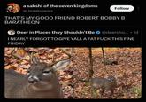 a sakshi of the seven kingdoms @_breakspears Follow THAT'S MY GOOD FRIEND ROBERT BOBBY B BARATHEON Deer in Places they Shouldn't Be @deersho... 1d I NEARLY FORGOT TO GIVE YALL A FAT F--- THIS FINE FRIDAY