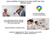 your mother-in-law is in love with her son starter pack you get blamed for things her adult son does using his own free will current location: in your business backhanded compliments passive aggressive "fine, I guess you don't need your mother anymore"