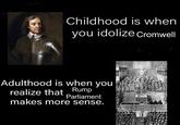 Childhood is when you idolize Cromwell Adulthood is when you realize that Rump Parliament makes more sense.