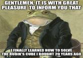 GENTLEMEN, IT IS WITH GREAT PLEASURE TO INFORM YOU THAT I FINALLY LEARNED HOW TO SOLVE THE RUBIK'S CUBE I BOUGHT 20 YEARS AGO
