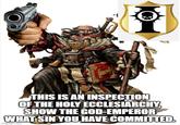 THIS IS AN INSPECTION OF THE HOLY ECCLESIARCHY, SHOW THE GOD-EMPEROR WHAT SIN YOU HAVE COMMITTED. imgflip.com