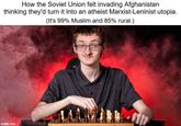 How the Soviet Union felt invading Afghanistan thinking they'd turn it into an atheist Marxist-Leninist utopia. (It's 99% Muslim and 85% rural.) imgflip.com