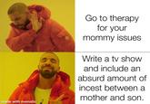 made with mematic Go to therapy for your mommy issues Write a tv show and include an absurd amount of i----- between a mother and son.