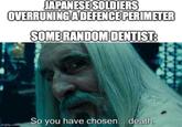 JAPANESE SOLDIERS OVERRUNING A DEFENCE PERIMETER SOME RANDOM DENTIST: imgflip.com So you have chosen... death.