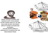 NOOO! YOU'RE FLOODING OUR MARKETS WITH YOUR GOODS! YOU'RE TAKING AWAY ALL OF OUR GOLD AND SILVER! THE CREDIT DEFICIT'S GOING TO DOOM OUR ECONOMY! YOU'RE DRIVING ROME TO BANKRUPTCY! PLEASE STOP THE INDO-ROMAN TRADE 88 88 888 A