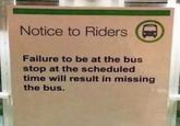 Notice to Riders Failure to be at the bus stop at the scheduled time will result in missing the bus. D