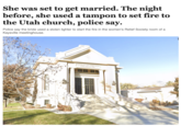 She was set to get married. The night before, she used a tampon to set fire to the Utah church, police say. Police say the bride used a stolen lighter to start the fire in the women's Relief Society room of a Kaysville meetinghouse. KAYSVILLE LD.S.TABERNACLE ERECTED A.D. 1912.