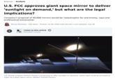 Science Analysis U.S. FCC approves giant space mirror to deliver 'sunlight on demand,' but what are the legal implications? Company's proposal of 50,000 mirrors would be 'catastrophic for astronomy,' says one professional astronomer Nicole Mortillaro CBC News Posted: Jul 30, 2026 5:00 AM ADT | Last Updated: July 30 Listen to this article Estimated 7 minutes U.S.-based company Reflect Orbital is proposing to offer 'sunlight on demand,' where light could be provided at night via a giant space mirror. (Reflect Orbital/Twitter)
