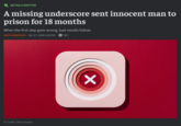 DETAILS MATTER A missing underscore sent innocent man to prison for 18 months When the first step goes wrong, bad results follow. NATE ANDERSON - JUL 27, 2026 5:22 PM 307 → Credit: Getty Images ✓