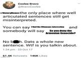 Coolee Bravo @BravoCoolee r/HistoryMemes the only place where well articulated sentences still get misinterpreted. You can say I find the Ottomans interesting and somebody will say So you deny the Armenian Genocide? No boh. Dats a whole new sentence. W-- is you talkin about. 1:34 pm 23 Oct 17 61.4K Retweets 146K Likes imgflip.com