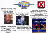 Average RAMIL FEUD Episode ☑ "We asked 100 people, name something that you do in bed other than sleeping" "Um...have sex?" "H-HAVE WHAT?!??!" Starterpack You screaming answers at the TV as if your money I was on the line "Remember, you've got two strikes, and that means if you get this next one wrong, the family can steal." *Camera pans to the cringe family across the studio, on cue they all make an X with their arms* #FamilyFeudCanada CBC CHIU-JOSEPH Contestant: *Literally the worst f------ answer you've ever heard* Their family: "Thats a Good AnSwEr!" 9/10 It's a White vs White or Black vs White family. Last names are some generic s--- like Johnson or Smith FAMILY OLDA