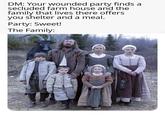 DM: Your wounded party finds a secluded farm house and the family that lives there offers you shelter and a meal. Party: Sweet! The Family: made with mematic