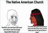 The Native American Church "Nooooo, you can't just start your own church and encourage responsible Peyote use." "The White Man goes into his church house and talks about Jesus, but the Indian goes into his tipi and talks to Jesus."