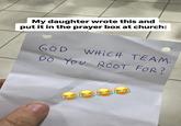 My daughter wrote this and put it in the prayer box at church: GOD WHICH TEAM. DO YOU ROOT FOR? C