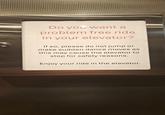 Do you want a problem free ride in your elevator? If so, please do not jump or make sudden dance moves as this may cause the elevator to stop for safety reasons. Enjoy your ride in the elevator.