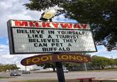 MILKYWAY BELIEVE IN YOURSELF LIKE A TOURIST BELIEVES THEY CAN PET A BUFF ALON FOOT LONGS