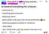 Free Stuff in County and Sur... 13h. In need of everything for a house: -sectional (L) -matching pots and pans. -baby boy items -glass plates and cups that match preferably -cleaning supplies bundles or whatever - dog cages - exc. send what u got 12 ☐ 58 D worst I can say is no