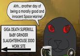 Ahh... another day of being a morally good and innocent Space Marine! GIGA DEATH SUPERKILL BABY GRINDER SLAUGHTERHOUSE 3000 WORK SITE