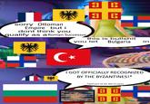 sorry Ottoman Empire but i dont think you qualify as a Roman Successor 3 B ย B this is b------- C⭑ you let Bulgaria I GOT OFFICIALLY RECOGNIZED BY THE BYZANTINES!* *well sort of, for like 11 years The Frankish Empire didn't have a flag, so just like, imagine it... also, I know the Byzantine flag isn't historical either, but at least it's pretty universally recognizable Я в 3 B in