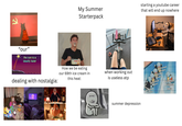 2 My Summer Starterpack "our" the sun is a deadly lazer dealing with nostalgia: AT'S FALLS How we be eating our 69th ice cream in this heat: 儿 when working out is useless atp summer depression starting a youtube career that will end up nowhere Unfinished Project Unfinished Project Unfinished Project Unfinished Project Another Project Idea