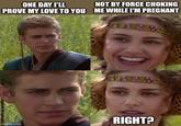 ONE DAY I'LL PROVE MY LOVE TO YOU NOT BY FORCE CHOKING ME WHILE I'M PREGNANT 4858 imgflip.com சுகம் 1858 RIGHT?