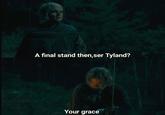 A final stand then,ser Tyland? Your grace
