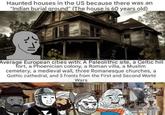 Haunted houses in the US because there was an "Indian burial ground" (The house is 60 years old) Average European cities with: A Paleolithic site, a Celtic hill fort, a Phoenician colony, a Roman villa, a Muslim cemetery, a medieval wall, three Romanesque churches, a Gothic cathedral, and 5 fronts from the First and Second World Wars