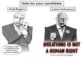 Vote for your candidate Fred Rogers I'm going to make our neighborhoods safer and give everyone a puppy! Erykistired Luthor McFuckyou I Burning Flesh BREATHING IS NOT A HUMAN RIGHT You're a commie if you disagree