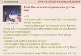 Anonymous 1.25 MB GIF 09/17/21 (Fri)07:09:10 No.65412695 Post the scariest experiences you've had >15 >cousin gets convicted for murdering three women >going through his house with family >one of my cousins from the other side of the family found a crawlspace >unironically said "I'm going in there to find dead bodies" >came out with a banker's box >envelopes full of pictures of his victims >ripped from the internet, taken while following them, etc >one of the envelopes was filled with pictures of me