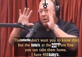 Thecamarilla don't want you to know this but the baby's at the maternity are free ward you can take them home. I have 458 baby's.