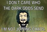 I DON'T CARE WHO THE DARK GODS SEND JERK I'M NOT JOINING CHAOS.