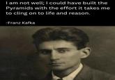I am not well; I could have built the Pyramids with the effort it takes me to cling on to life and reason. -Franz Kafka
