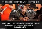 THIS IS GRIMDARK BITCH!!!! @parisdoll we evil in this muthafucka betta take yo hfy capeshit ass back to MARVEL imgflip.com