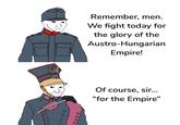 Remember, men. We fight today for the glory of the Austro-Hungarian Empire! Of course, sir... "for the Empire" 000 0 0 000 с