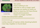 Anonymous 13 KB PNG 09/26/16(Mon)12:08:04 No.31679831 >be autist >have nothing to do >decide to cast a magic spell because you gotta try every so often in case you DO have those secret anime powers >read 7 is magic number >make text document called 77777777777777777777777777777777777 777777777.txt >write a bunch of names while chanting b------- >next day neighbor is found dead AMA