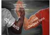 imgflip.com Having your fandom invaded by chuds and idiots the second it goes mainstream 40k fans Greek Classics fans