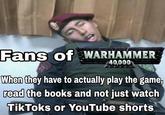 Fans of WARHAMMER 40,000 When they have to actually play the game, read the books and not just watch TikToks or YouTube shorts
