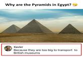 Why are the Pyramids in Egypt? Xavier Because they are too big to transport to British museums